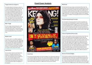 Target Audience and genre 
The target audience for Kerrang! are readers 15 
to 25 who enjoy heavy metal and rock music. This 
is shown the amount of images that are on the 
front cover to draw the eye of the readers. It is 
also shown By the different typefaces which are 
sans serif and seem to look quite immature. The 
genre of this magazine is heavy metal and rock 
yet it can have a wide range of different rock 
music. This can be seen from the male rock singer 
in the main image. Also, the house style of the 
cover magazine is mainly the colours of red and 
black which can be stereotyped with rock music. 
Main Image 
The main image is of Gerard Way who is a well 
known rock singer. His body is in the axis of 
orientation and his head is in the primary optical 
area and strong fallow area. His face is quite light 
which contrasts with the colours on the front 
cover. 
Model credit 
The model credit is in in a different typeface to 
make it stand out on the front cover. Also the way 
they are surrounding the lead article suggests this 
is the lead article. The snippet of information is a 
used to draw people in to the magazine. A pull 
quote is also seen to try and draw in the attention 
of viewers. The quote that has been chosen will 
also appeal to the curiosity of the readers. 
Lead Article 
The lead article is the band name ‘My Chemical 
Romance’. The typeface used attracts the 
audience as it stands out from the rest of the 
cover. This is because the colours are bright and 
stand out on the dark background of the 
magazine. Also, the main cover line is in the axis 
of orientation which means that it will be seen. It 
is also a banner which adds to the brightness of 
the magazine. 
Masthead 
The Masthead of Kerrang is being covered by Gerard Way’s head. The 
mast head is in the primary optical area and the strong fallow area. This is 
to try and draw the attention of readers who enjoy this magazine and the 
masthead isn’t usually covered by a main image. The name Kerrang is an 
onomatopoeia which is the sound of a guitar riff and the exclamation mark 
suggests excitement. This relates to the target audience of this magazine 
as the audience is teenagers and young adult and they are more than likely 
to play guitar. 
The Gutenberg Design Principle 
The masthead is in the primary optical area and the strong fallow area. 
This has been done as the Masthead is a popular brand that the readers 
usually look for when looking for magazines. Also in the primary optical 
area and strong fallow area is a coverline with the mention of two famous 
bands to attract the attention of the reader. The axis of orientation has 
been used as the coverlines fill the page. In the week shallow point and the 
terminal area, singers of different bands are there to attract a wider range 
of audience. 
Colours/Typefaces/House style 
The main colours evident in this front cover are black and red. These two 
colours can be related to the heavy metal genre of music which the 
magazine is primarily based on. The yellow also makes the cover seem 
vibrant and attracts the eye of a reader. The typeface used for most of the 
coverlines is very bold and solid which seems to make the front cover 
bolder. The other typeface used is slightly more sophisticated than the 
other and may try and relate to a different audience. The one typeface 
that stands out the most is the ‘My Chemical Romance’ is eye catching and 
advertises the band name. This is because My Chemical Romance is a 
famous band and the readers will see the name and want to buy the 
magazine. The house style of this issue is identical to the other issues that 
have been produced with minor changes such as different positions of 
coverlines. 
Coverlines 
The coverlines have been placed in the axis of orientation. This is because the readers will 
scan the whole magazines in that order. Also, the fact that the typeface is bold and bright 
means that the readers will catch these coverlines first. Some typefaces are more subtle 
than the others and are all related to one article in particular. This typeface used on the 
coverline also makes it standout as it is different from the rest of the coverlines. 
Banners/Flashes/badges 
The first banner used starts in the primary optical area and ends in the 
strong fallow area. The second starts in the weak fallow area and ends in 
the terminal area. This is so the extra coverlines can be noticed first and 
last. There is a flash which provides information on a subscription deal. 
This is small as to draw attention to the coverlines first then the flash itself. 
However there are no badges present as the coverlines are very crowding. 
Front Cover Analysis 
