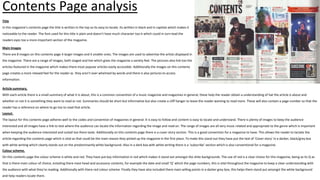 Title
In this magazine’s contents page the title is written in the top so its easy to locate. Its written in black and in capitals which makes it
noticeable to the reader. The font used for this title is plain and doesn't have much character too it which could in turn lead the
readers eyes too a more important section of the magazine.
Contents Page analysis
Main Images
There are 8 images on this contents page 4 larger images and 4 smaller ones. The images are used to advertise the artists displayed in
the magazine. There are a range of images, both staged and live which gives the magazine a variety feel. The pictures also link too the
articles featured in the magazine which makes there most popular articles easily accessible. Additionally the images on this contents
page creates a more relaxed feel for the reader as they aren't over whelmed by words and there is also pictures to access
information.
Article summary,
With each article there is a small summary of what it Is about, this is a common convention of a music magazine and magazines in general, these help the reader obtain a understanding of hat the article is about and
whether or not it is something they want to read or not. Summaries should be short but informative but also create a cliff hanger to leave the reader wanting to read more. These will also contain a page number so that the
reader has a reference on where to go too to read that article.
Layout.
The layout for this contents page adheres well to the codes and convention of magazines in general. It is easy to follow and content is easy to locate and understand. There is plenty of images to keep the audience
interested and all images have a link to text where the audience can locate the information regarding the image and read on. The range of images are all very music related and appropriate to the genre which is important
when keeping the audience interested and suited too there taste. Additionally on this contents page there is a cover story section. This is a good convention for a magazine to have. This allows the reader to lactate the
article regarding the contents page which is vital as that could be the main reason they picked up the magazine in the first place. To make this stand out they have put the text of ‘Cover story’ in a darker, black/grey box
with white writing which clearly stands out on the predominantly white background. Also in a dark box with white writing there is a ‘subscribe’ section which is also conventional for a magazine.
Colour scheme.
On this contents page the colour scheme is white and red. They have put key information in red which makes it stand out amongst the shite backgrounds. The use of red is a clear choice for this magazine, being as its Q as
that is there main colour of choice, entailing there mast head and accessory contents, for example the date and small ‘Q’ which the page numbers, this is vital throughout the magazine to keep a clear understanding with
the audience with what they’re reading. Additionally with there red colour scheme Finally they have also included there main selling points in a darker grey box, this helps them stand put amongst the white background
and help readers locate them.
 