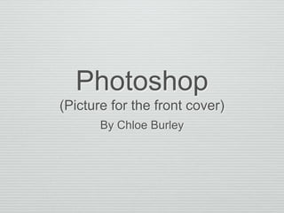 Photoshop
(Picture for the front cover)
By Chloe Burley
 