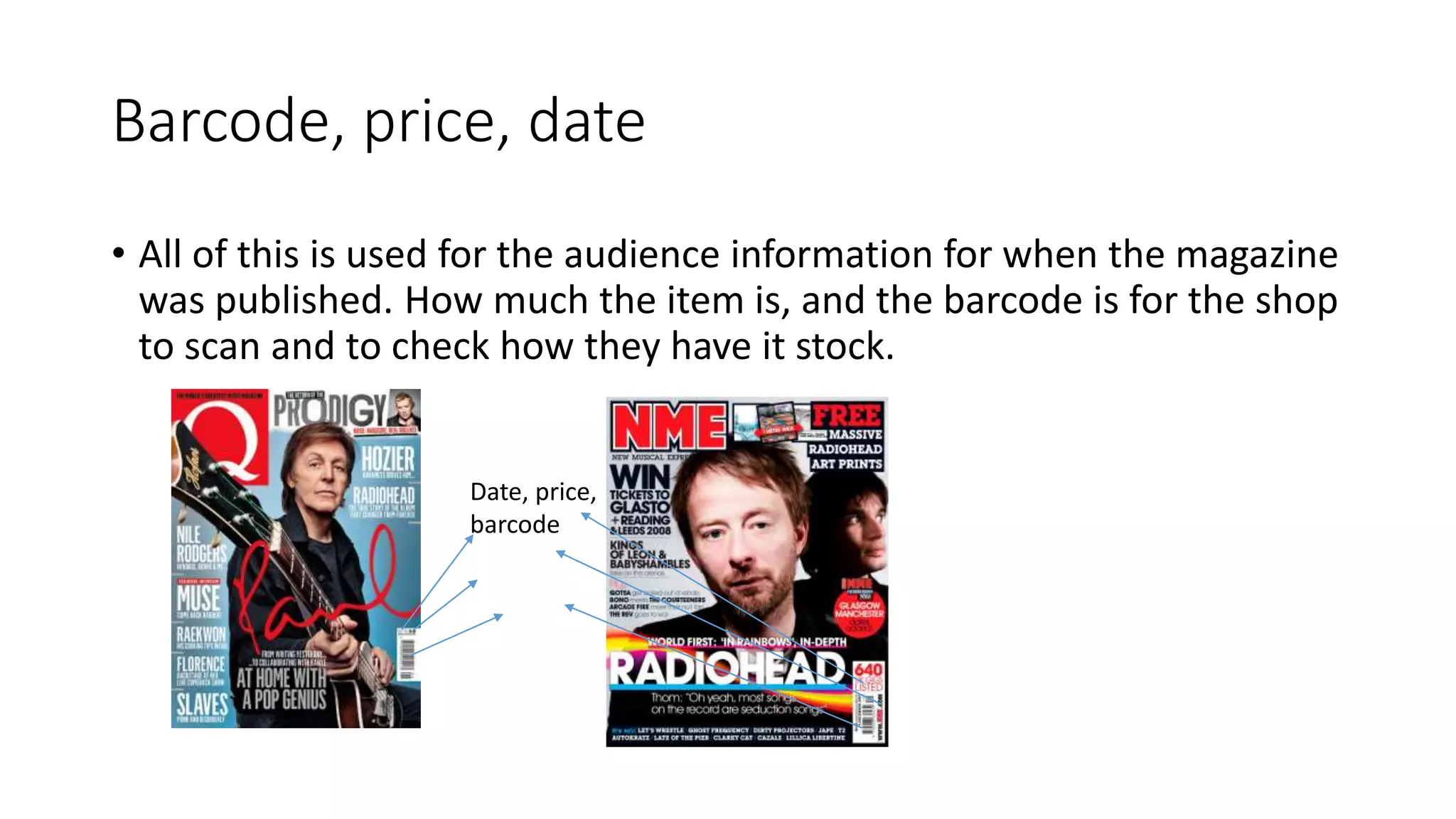 Barcode, price, date
• All of this is used for the audience information for when the magazine
was published. How much the item is, and the barcode is for the shop
to scan and to check how they have it stock.
Date, price,
barcode
 