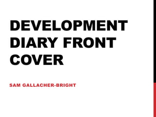 DEVELOPMENT
DIARY FRONT
COVER
SAM GALLACHER-BRIGHT
 