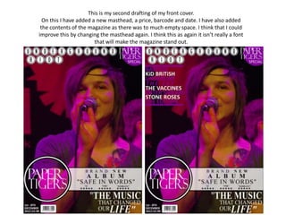 This is my second drafting of my front cover.
  On this I have added a new masthead, a price, barcode and date. I have also added
 the contents of the magazine as there was to much empty space. I think that I could
improve this by changing the masthead again. I think this as again it isn’t really a font
                        that will make the magazine stand out.
 