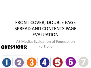 FRONT COVER, DOUBLE PAGE
SPREAD AND CONTENTS PAGE
EVALUATION
AS Media: Evaluation of Foundation
PortfolioQuestions:
 