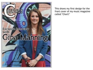 This shows my first design for the
front cover of my music magazine
called ‘Chart!’
 