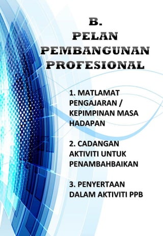 1. MATLAMAT1. MATLAMAT
PENGAJARAN /PENGAJARAN /
KEPIMPINAN MASAKEPIMPINAN MASA
HADAPANHADAPAN
2. CADANGAN2. CADANGAN
AKTIVITI UNTUKAKTIVITI UNTUK
PENAMBAHBAIKANPENAMBAHBAIKAN
3. PENYERTAAN3. PENYERTAAN
DALAM AKTIVITI PPBDALAM AKTIVITI PPB
 