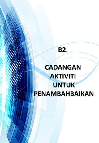 B2.B2.
CADANGANCADANGAN
AKTIVITIAKTIVITI
UNTUKUNTUK
PENAMBAHBAIKANPENAMBAHBAIKAN
 