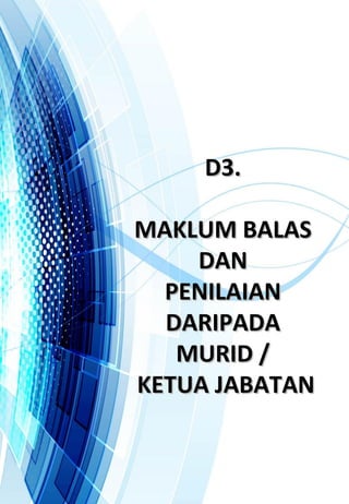 D3.D3.
MAKLUM BALASMAKLUM BALAS
DANDAN
PENILAIANPENILAIAN
DARIPADADARIPADA
MURID /MURID /
KETUA JABATANKETUA JABATAN
 