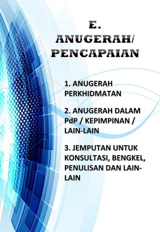 1. ANUGERAH1. ANUGERAH
PERKHIDMATANPERKHIDMATAN
2. ANUGERAH DALAM2. ANUGERAH DALAM
PdP / KEPIMPINAN /PdP / KEPIMPINAN /
LAIN-LAINLAIN-LAIN
3. JEMPUTAN UNTUK3. JEMPUTAN UNTUK
KONSULTASI, BENGKEL,KONSULTASI, BENGKEL,
PENULISAN DAN LAIN-PENULISAN DAN LAIN-
LAINLAIN
 