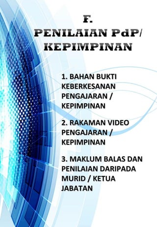 1. BAHAN BUKTI1. BAHAN BUKTI
KEBERKESANANKEBERKESANAN
PENGAJARAN /PENGAJARAN /
KEPIMPINANKEPIMPINAN
2. RAKAMAN VIDEO2. RAKAMAN VIDEO
PENGAJARAN /PENGAJARAN /
KEPIMPINANKEPIMPINAN
3. MAKLUM BALAS DAN3. MAKLUM BALAS DAN
PENILAIAN DARIPADAPENILAIAN DARIPADA
MURID / KETUAMURID / KETUA
JABATANJABATAN
 