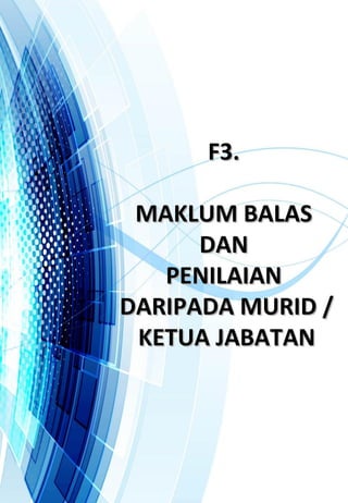 F3.F3.
MAKLUM BALASMAKLUM BALAS
DANDAN
PENILAIANPENILAIAN
DARIPADA MURID /DARIPADA MURID /
KETUA JABATANKETUA JABATAN
 