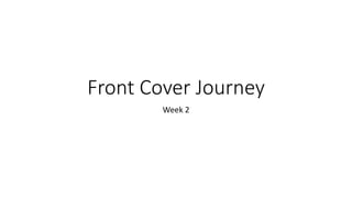 Front Cover Journey
Week 2
 