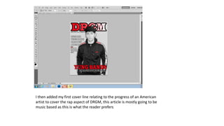 I then added my first cover line relating to the progress of an American
artist to cover the rap aspect of DRGM, this article is mostly going to be
music based as this is what the reader prefers
 