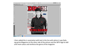I then added the in association with text in the line with where it says Daily
rap grime Magazine on the other side of the picture and the SBTV logo to add
a bit more colour and reinforce the genre of the magazine
 