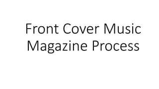 Front Cover Music
Magazine Process
 