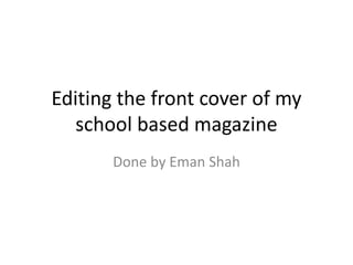 Editing the front cover of my 
school based magazine 
Done by Eman Shah 
 