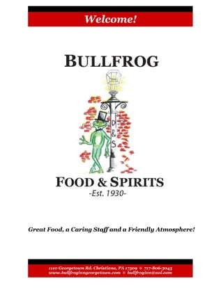 Welcome!




Great Food, a Caring Staff and a Friendly Atmosphere!




      1110 Georgetown Rd. Christiana, PA 17509 ◊ 717-806-3045
      www.bullfroginngeorgetown.com ◊ bullfroginn@aol.com
 