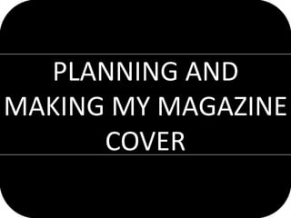 PLANNING AND
MAKING MY MAGAZINE
      COVER
 