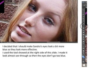 I decided that I should make Sandra's eyes look a bit more
blue so they look more effective.
I used the tool showed at the right side of this slide. I made it
look almost see-through so then the eyes don't go too blue.
 