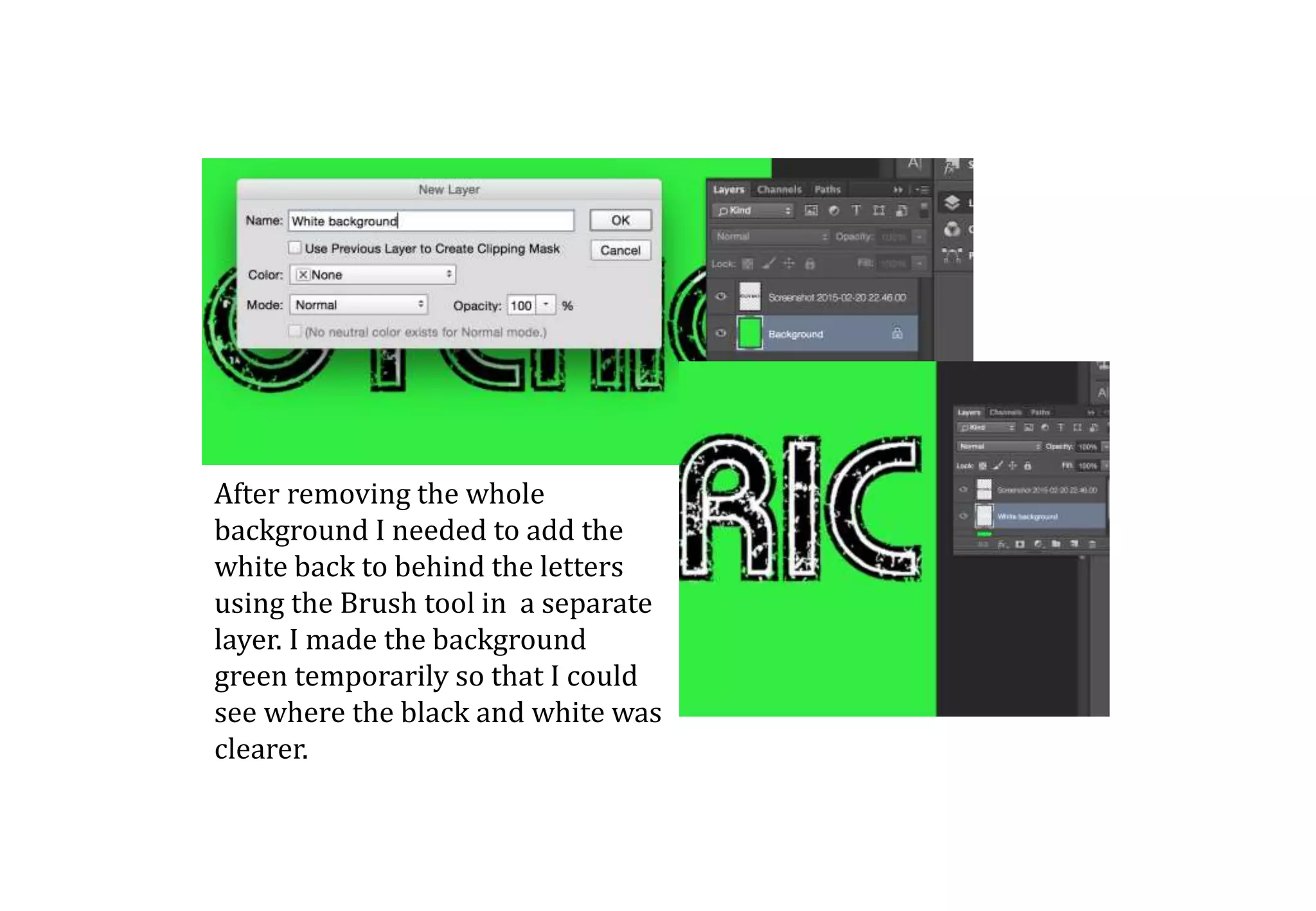 After removing the whole
background I needed to add the
white back to behind the letters
using the Brush tool in a separate
layer. I made the background
green temporarily so that I could
see where the black and white was
clearer.
 