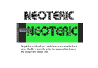 To get this masthead font that I chose to work on the front
cover I had to remove the white box surrounding it using
the Background Eraser Tool.
 