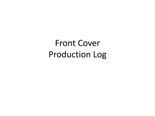 Front Cover
Production Log
 