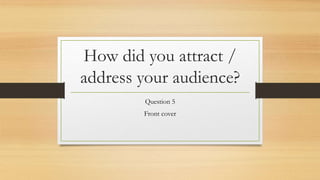 How did you attract /
address your audience?
Question 5
Front cover
 