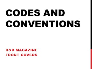 CODES AND
CONVENTIONS
R&B MAGAZINE
FRONT COVERS
 