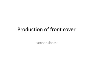 Production of front cover
screenshots
 