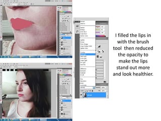 I filled the lips in
with the brush
tool then reduced
the opacity to
make the lips
stand out more
and look healthier.
 