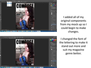 I added all of my
original components
from my mock up so I
could begin to make
changes.
I changed the font of
the lettering to make it
stand out more and
suit my magazine
genre better.
 