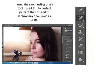 I used the spot healing brush
tool. I used this to perfect
parts of the skin and to
remove any flaws such as
spots.
 