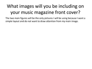 What images will you be including on
  your music magazine front cover?
The two main figures will be the only pictures I will be using because I want a
simple layout and do not want to draw attention from my main image.
 