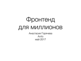 Фронтенд
для миллионов
Анастасия Горячева
Avito
Frontdays, Тольятти, май 2017
 