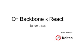 От Backbone к React
Зачем и как
Игорь Лобанов
 