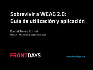 Sobrevivir a WCAG 2.0:
Guía de utilización y aplicación
Daniel Torres Burriel
Madrid · Miércoles 16 Septiembre 2009




FRONTDAYS                               www.frontdays.com
 
