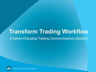 Transform Trading Workflow A Game-Changing Trading Communications Solution. © Copyright 2011 IPC. All rights reserved. 