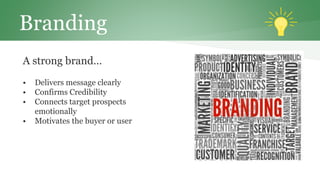 Branding
A strong brand…
• Delivers message clearly
• Confirms Credibility
• Connects target prospects
emotionally
• Motivates the buyer or user
 