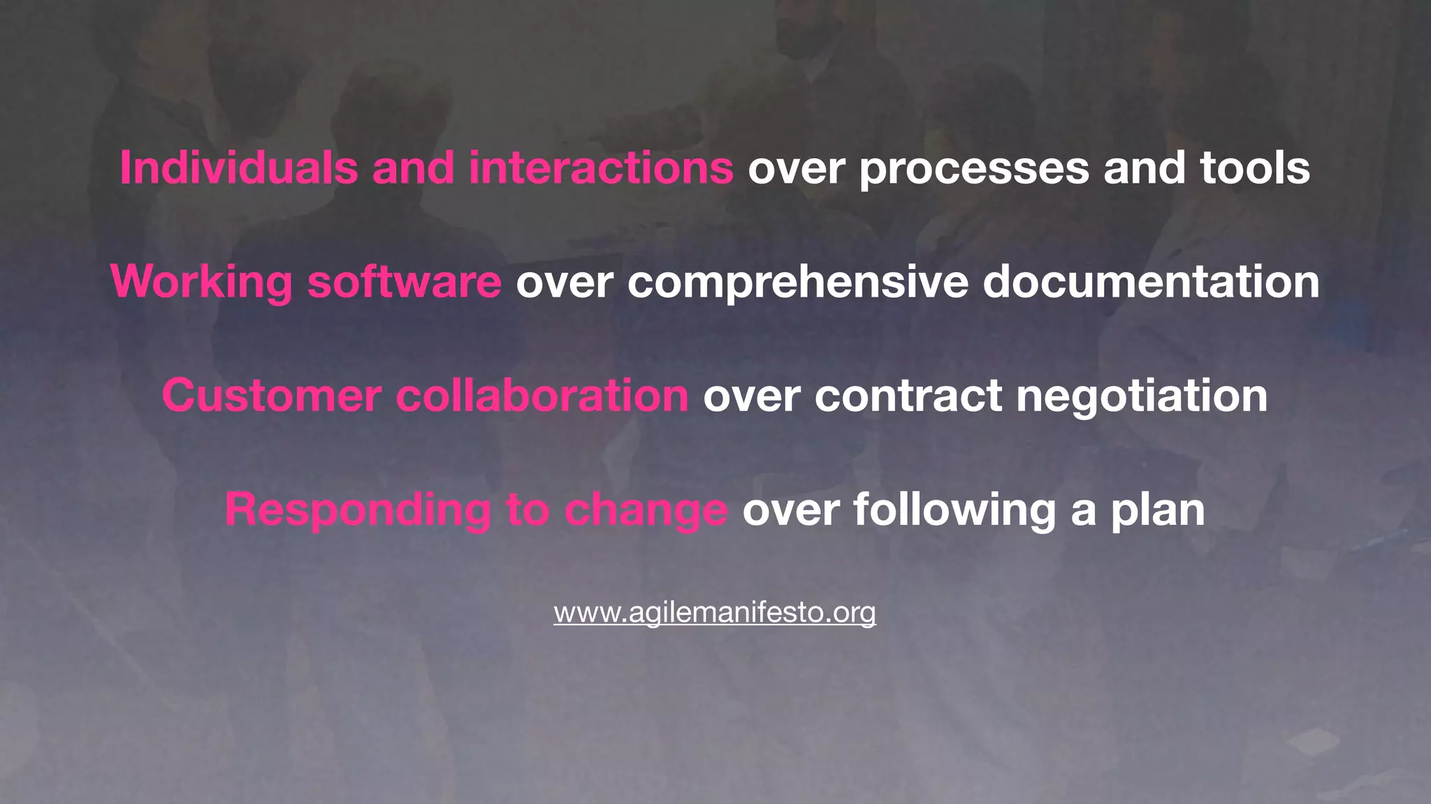 Individuals and interactions over processes and tools

Working software over comprehensive documentation

  Customer collaboration over contract negotiation

    Responding to change over following a plan

                   www.agilemanifesto.org
 