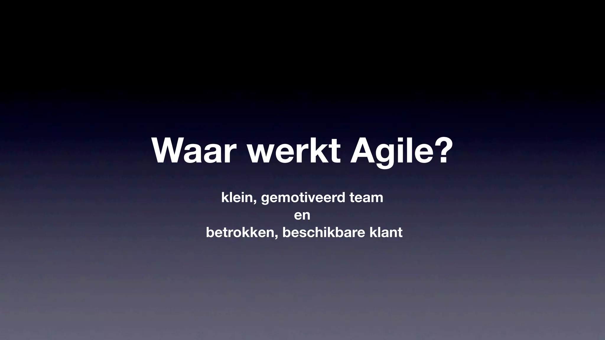 Waar werkt Agile?
     klein, gemotiveerd team
               en
   betrokken, beschikbare klant
 