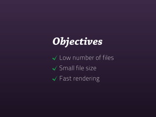 Objectives
 Low number of files
 Small file size
 Fast rendering
 