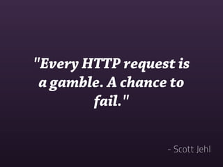 "Every HTTP request is
 a gamble. A chance to
        fail."

                  - Scott Jehl
 