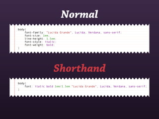 Normal
body{
    font-family: "Lucida Grande", Lucida, Verdana, sans-serif;
    font-size: 1em;
    line-height: 1.5em;
    font-style: italic;
    font-weight: bold;
}




                     Shorthand
body{
    font: italic bold 1em/1.5em "Lucida Grande", Lucida, Verdana, sans-serif;
}
 