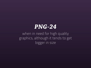 PNG-24
  when in need for high quality
graphics, although it tends to get
           bigger in size
 