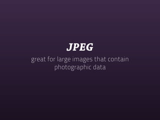 JPEG
great for large images that contain
         photographic data
 