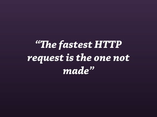 “e fastest HTTP
request is the one not
       made”
 
