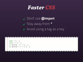Faster CSS
                    Don't use @import
                    Stay away from *
                    Avoid using a tag as a key


body * {...}
body > * {...}
ul.active li a {...}
ul.active > li > a {...}
 