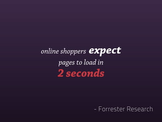 online shoppers expect
      pages to load in
    2 seconds


              - Forrester Research
 