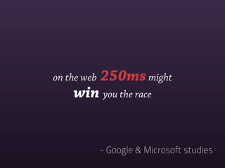 on the web   250ms might
    win you the race


             - Google & Microsoft studies
 