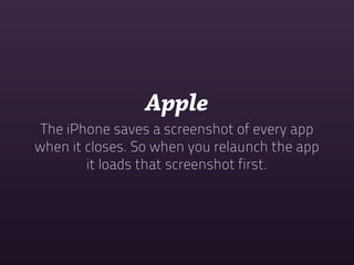 Apple
 The iPhone saves a screenshot of every app
when it closes. So when you relaunch the app
        it loads that screenshot first.
 