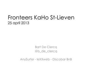 Fronteers KaHo St-Lieven
25 april 2013
Bart De Clercq
@b_de_clercq
AnySurfer - leXXweb - Discobar BnB
 